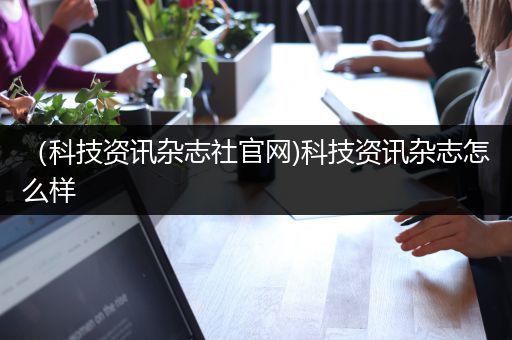 （科技资讯杂志社官网)科技资讯杂志怎么样