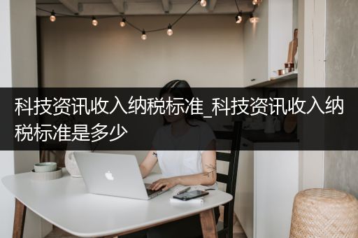 科技资讯收入纳税标准_科技资讯收入纳税标准是多少