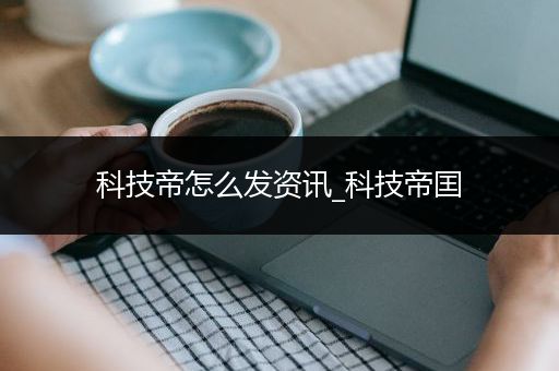 科技帝怎么发资讯_科技帝囯