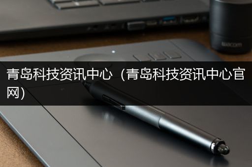 青岛科技资讯中心（青岛科技资讯中心官网）