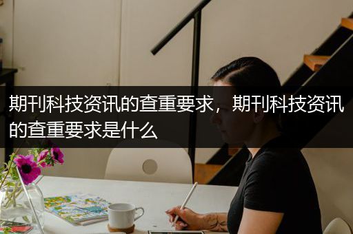 期刊科技资讯的查重要求，期刊科技资讯的查重要求是什么