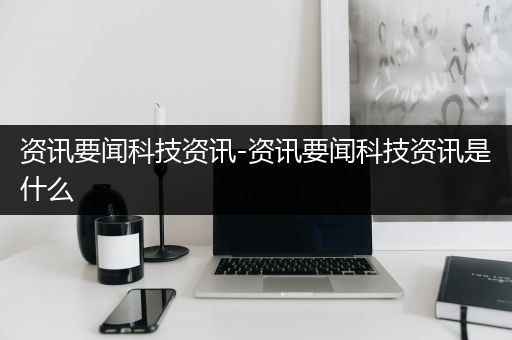 资讯要闻科技资讯-资讯要闻科技资讯是什么