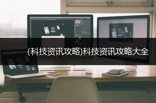 （科技资讯攻略)科技资讯攻略大全