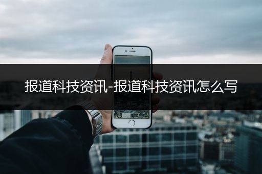 报道科技资讯-报道科技资讯怎么写