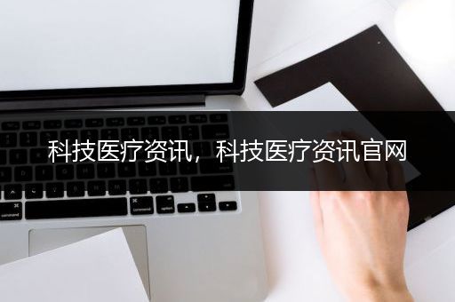 科技医疗资讯，科技医疗资讯官网