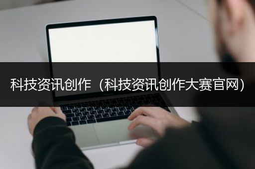 科技资讯创作（科技资讯创作大赛官网）