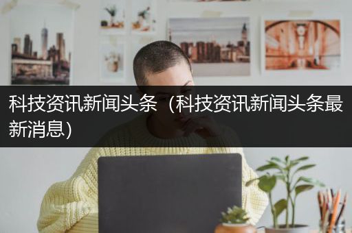 科技资讯新闻头条（科技资讯新闻头条最新消息）