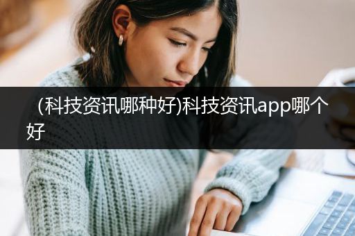 （科技资讯哪种好)科技资讯app哪个好