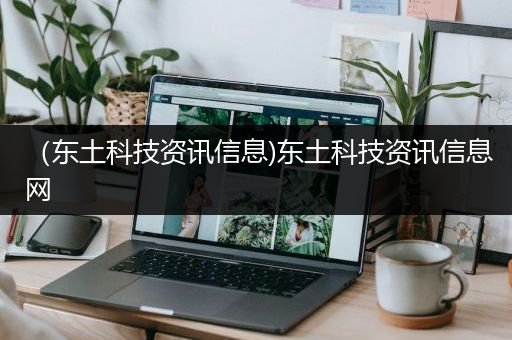 （东土科技资讯信息)东土科技资讯信息网