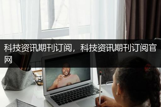 科技资讯期刊订阅，科技资讯期刊订阅官网