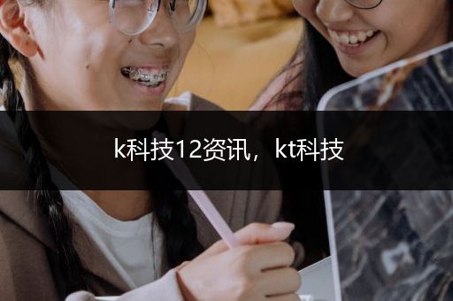 k科技12资讯，kt科技