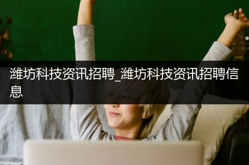 潍坊科技资讯招聘_潍坊科技资讯招聘信息