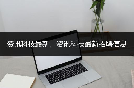 资讯科技最新，资讯科技最新招聘信息