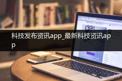 科技发布资讯app_最新科技资讯app