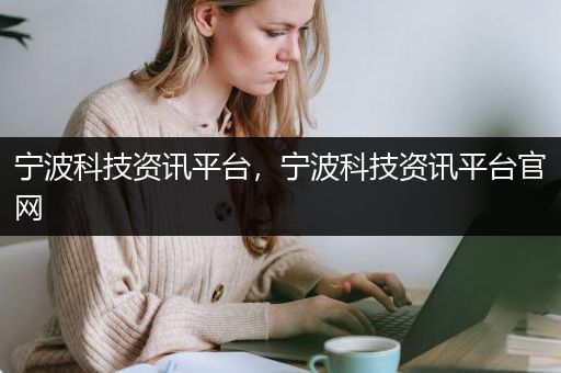 宁波科技资讯平台，宁波科技资讯平台官网