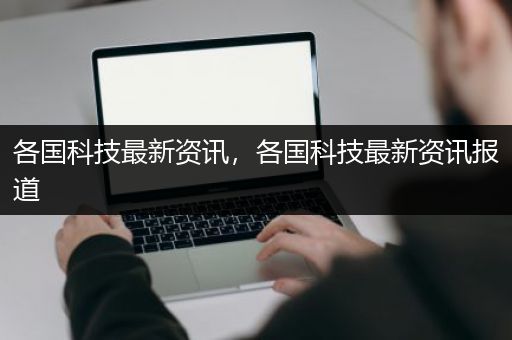 各国科技最新资讯，各国科技最新资讯报道