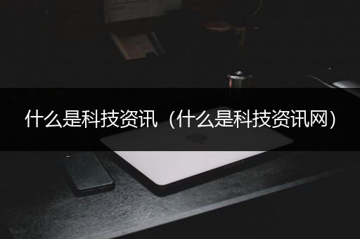 什么是科技资讯（什么是科技资讯网）