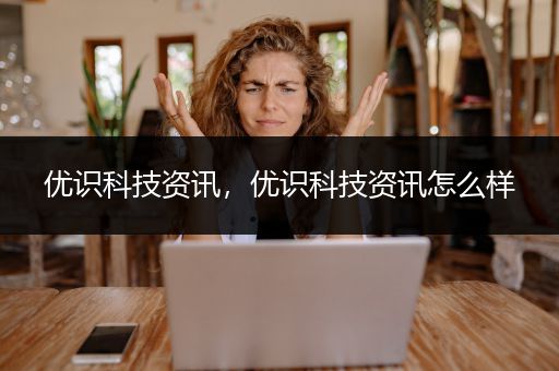 优识科技资讯，优识科技资讯怎么样