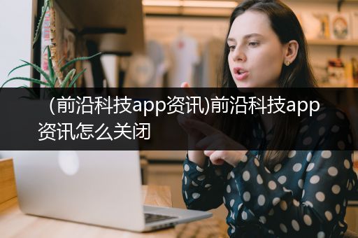 （前沿科技app资讯)前沿科技app资讯怎么关闭