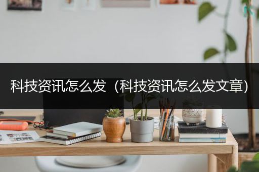 科技资讯怎么发（科技资讯怎么发文章）