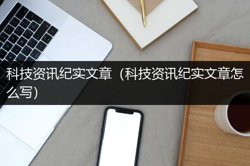 科技资讯纪实文章（科技资讯纪实文章怎么写）