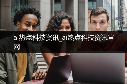 ai热点科技资讯_ai热点科技资讯官网