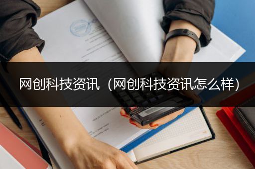 网创科技资讯（网创科技资讯怎么样）