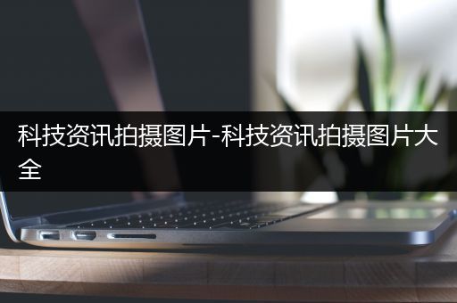 科技资讯拍摄图片-科技资讯拍摄图片大全